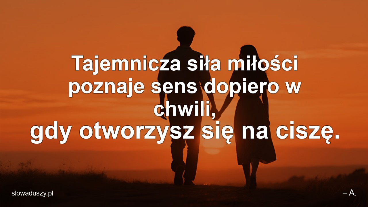 Tajemnicza siła miłości poznaje sens dopiero w chwili,  gdy otworzysz się na ciszę.