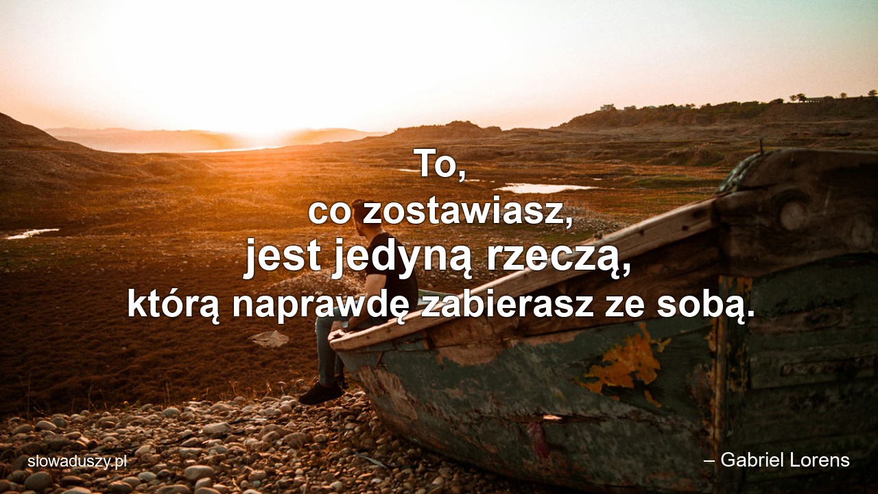 To,  co zostawiasz,  jest jedyną rzeczą,  którą naprawdę zabierasz ze sobą.