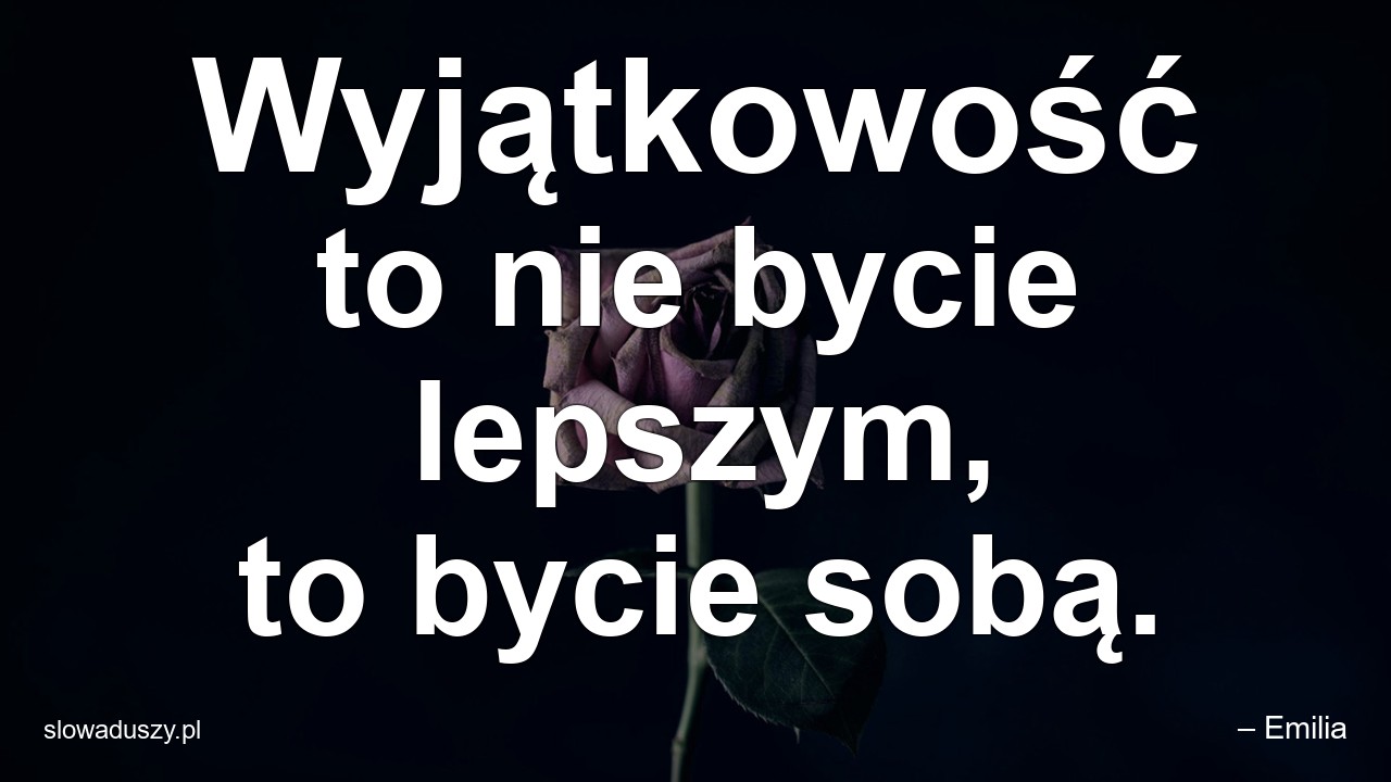Wyjątkowość to nie bycie lepszym,  to bycie sobą.