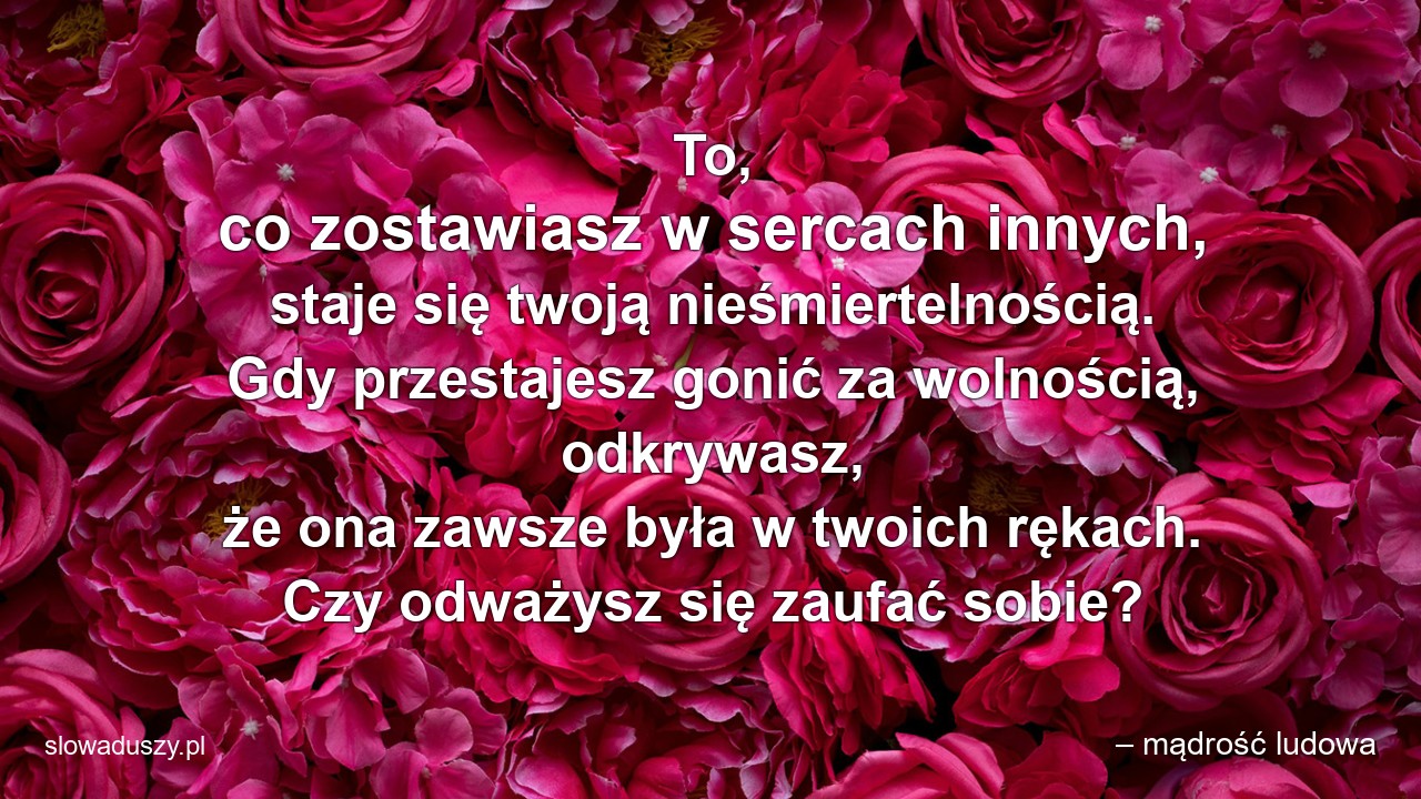 To,  co zostawiasz w sercach innych,  staje się twoją nieśmiertelnością. Gdy przestajesz gonić za wolnością,  odkrywasz,  że ona zawsze była w twoich rękach. Czy odważysz się zaufać sobie? - – mądrość ludowa