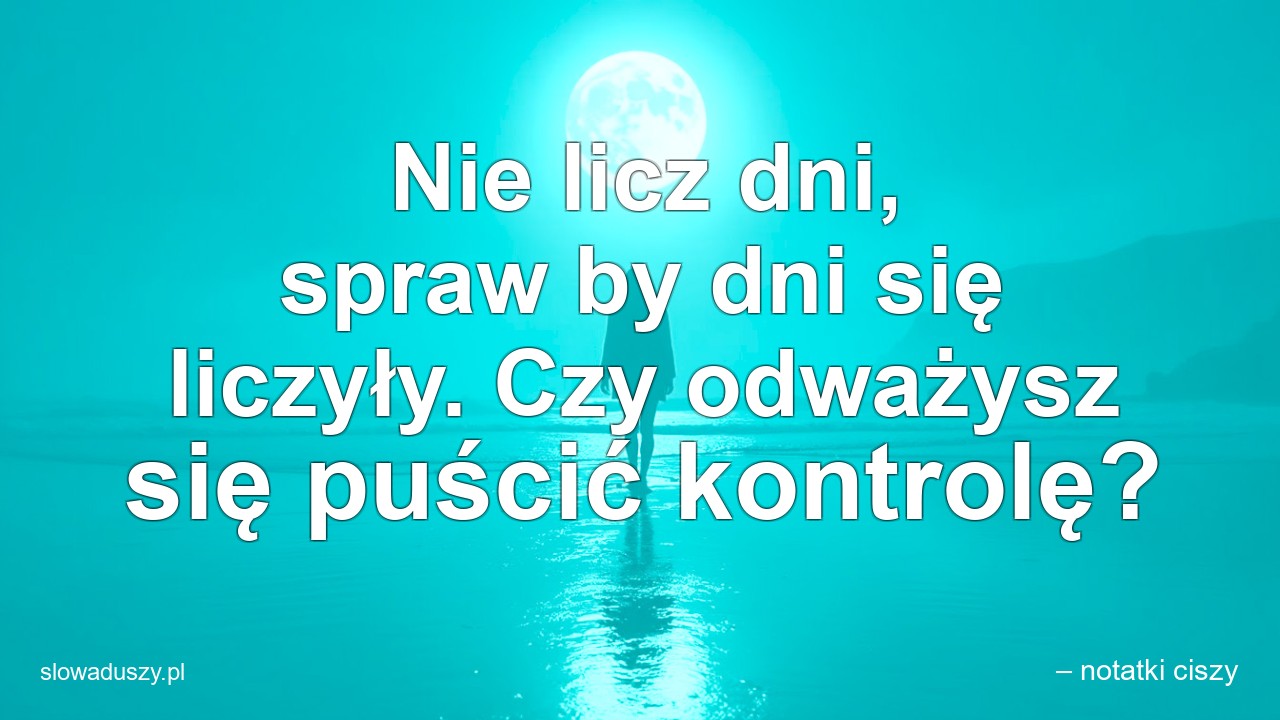 Nie licz dni,  spraw by dni się liczyły. Czy odważysz się puścić kontrolę? - – notatki ciszy