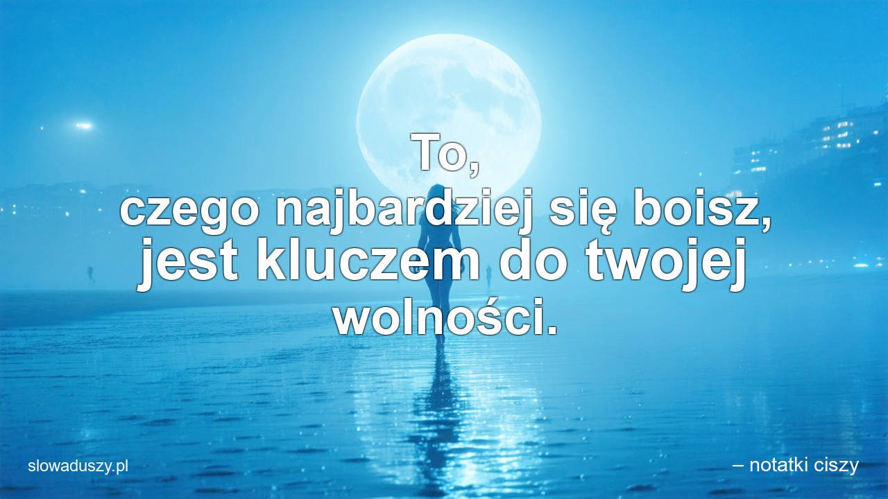 To,  czego najbardziej się boisz,  jest kluczem do twojej wolności. - – notatki ciszy