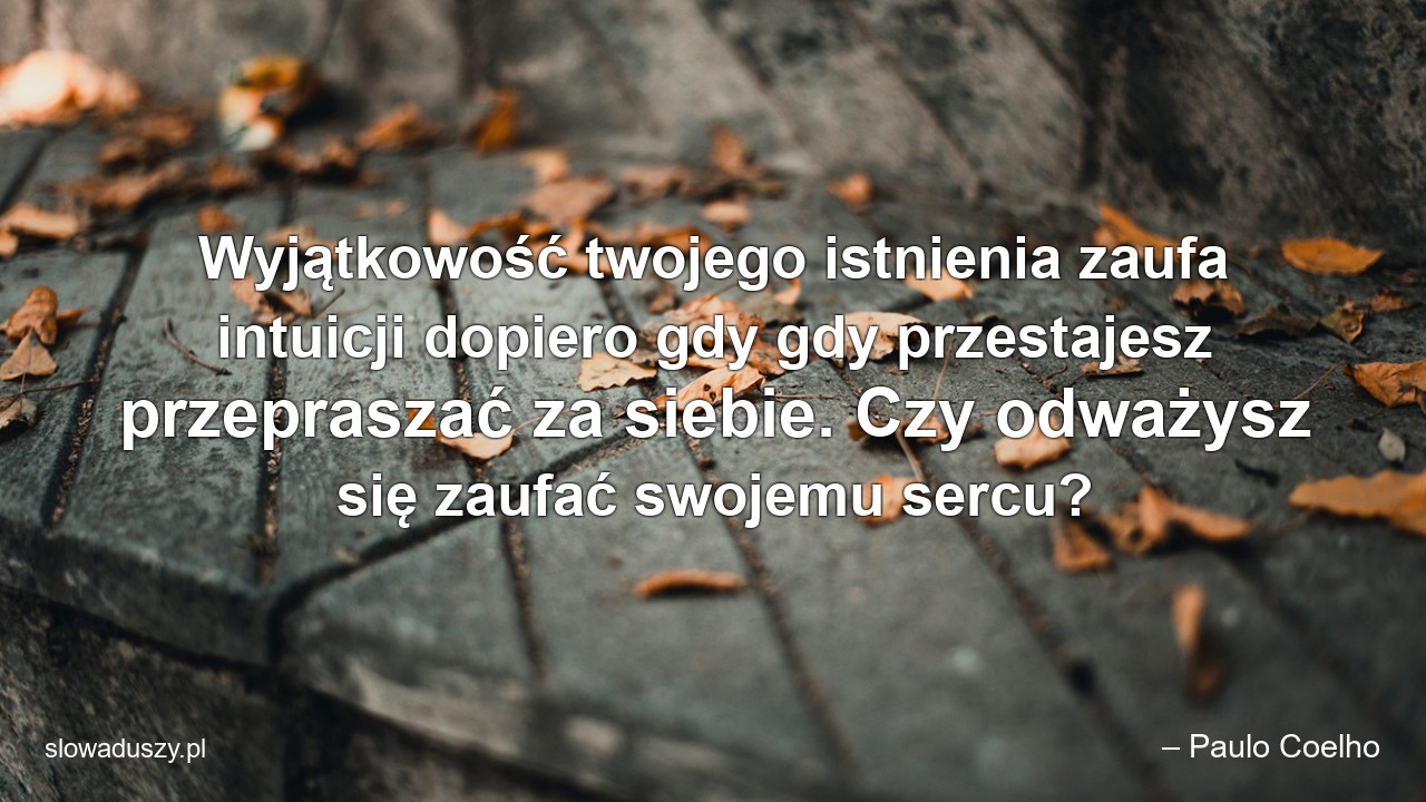 Wyjątkowość twojego istnienia zaufa intuicji dopiero gdy gdy przestajesz przepraszać za siebie. Czy odważysz się zaufać swojemu sercu? - – Paulo Coelho