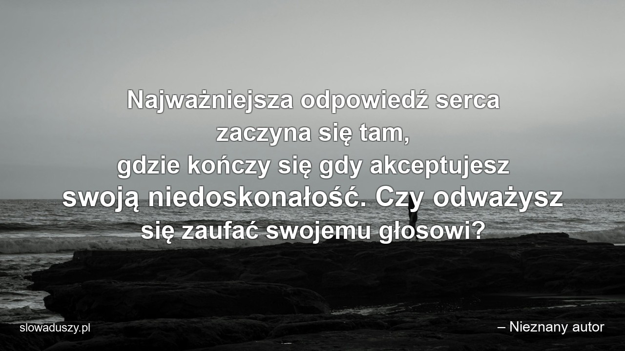 Najważniejsza odpowiedź serca zaczyna się tam,  gdzie kończy się gdy akceptujesz swoją niedoskonałość. Czy odważysz się zaufać swojemu głosowi? - – Nieznany autor