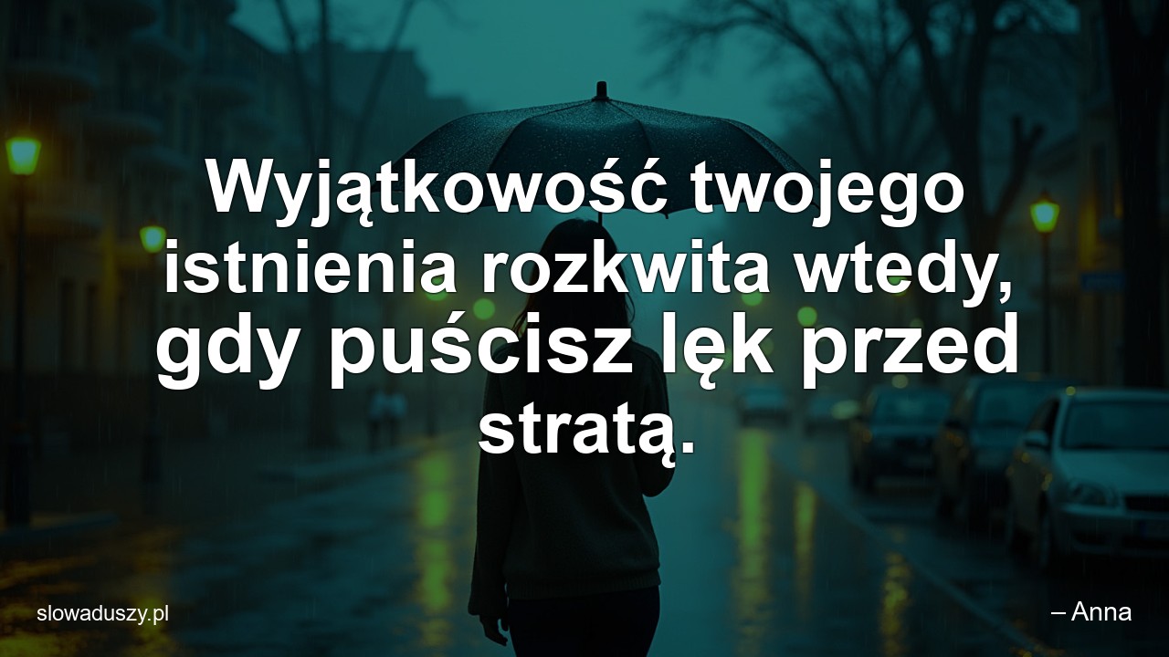 Wyjątkowość twojego istnienia rozkwita wtedy,  gdy puścisz lęk przed stratą. - – Anna