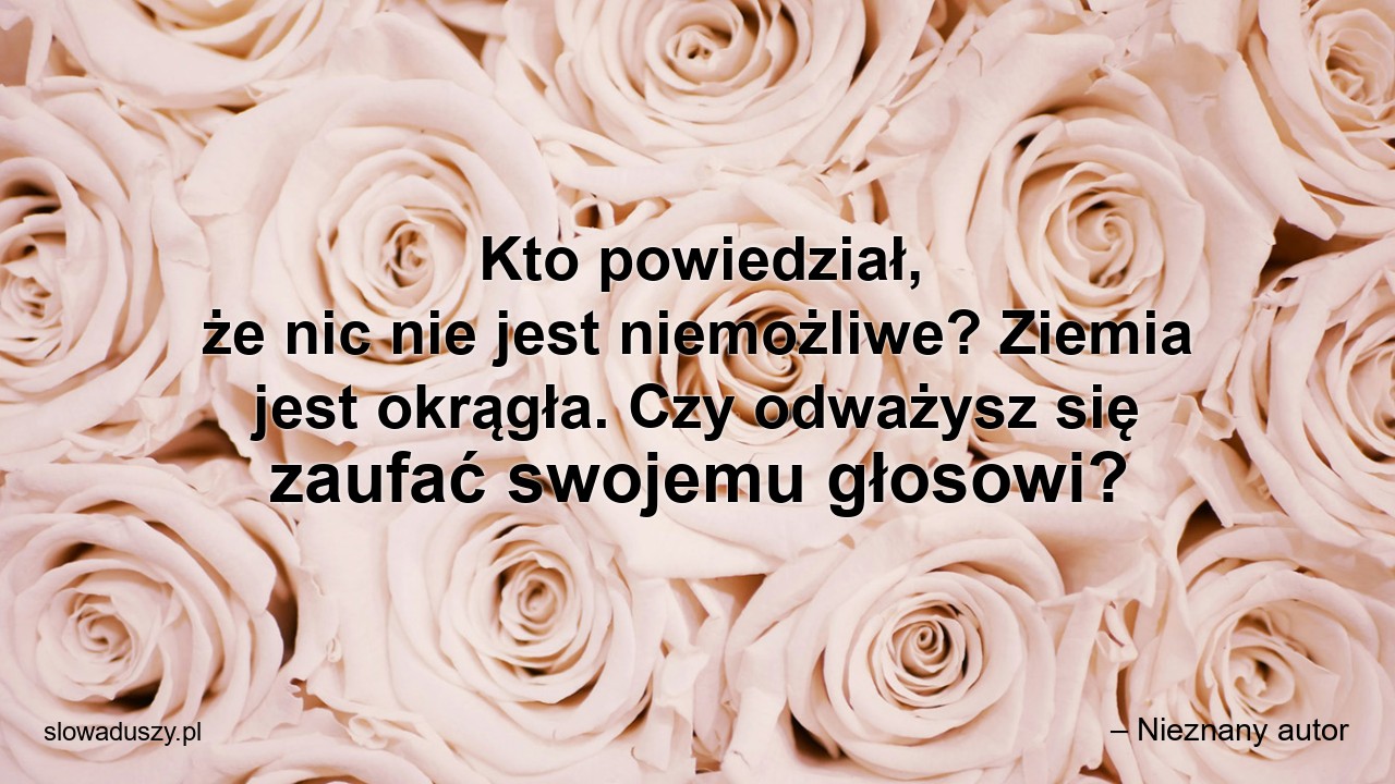 Kto powiedział,  że nic nie jest niemożliwe? Ziemia jest okrągła. Czy odważysz się zaufać swojemu głosowi? - – Nieznany autor