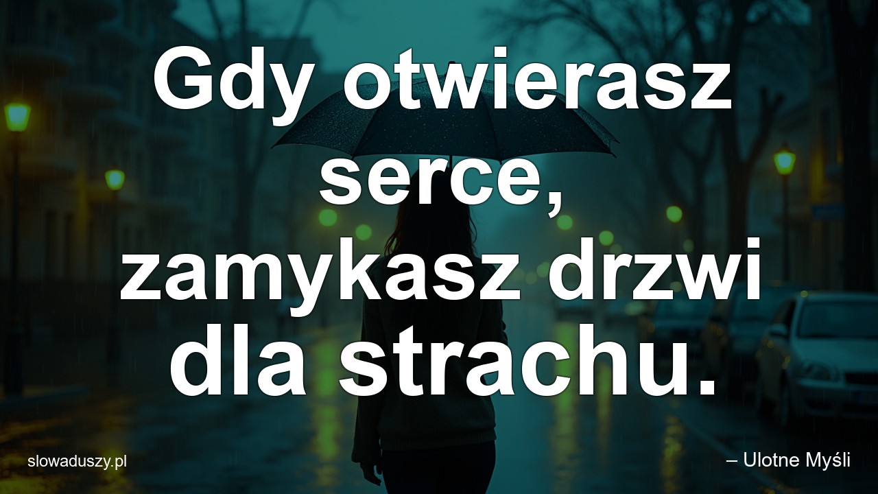 Gdy otwierasz serce,  zamykasz drzwi dla strachu. - – Ulotne Myśli