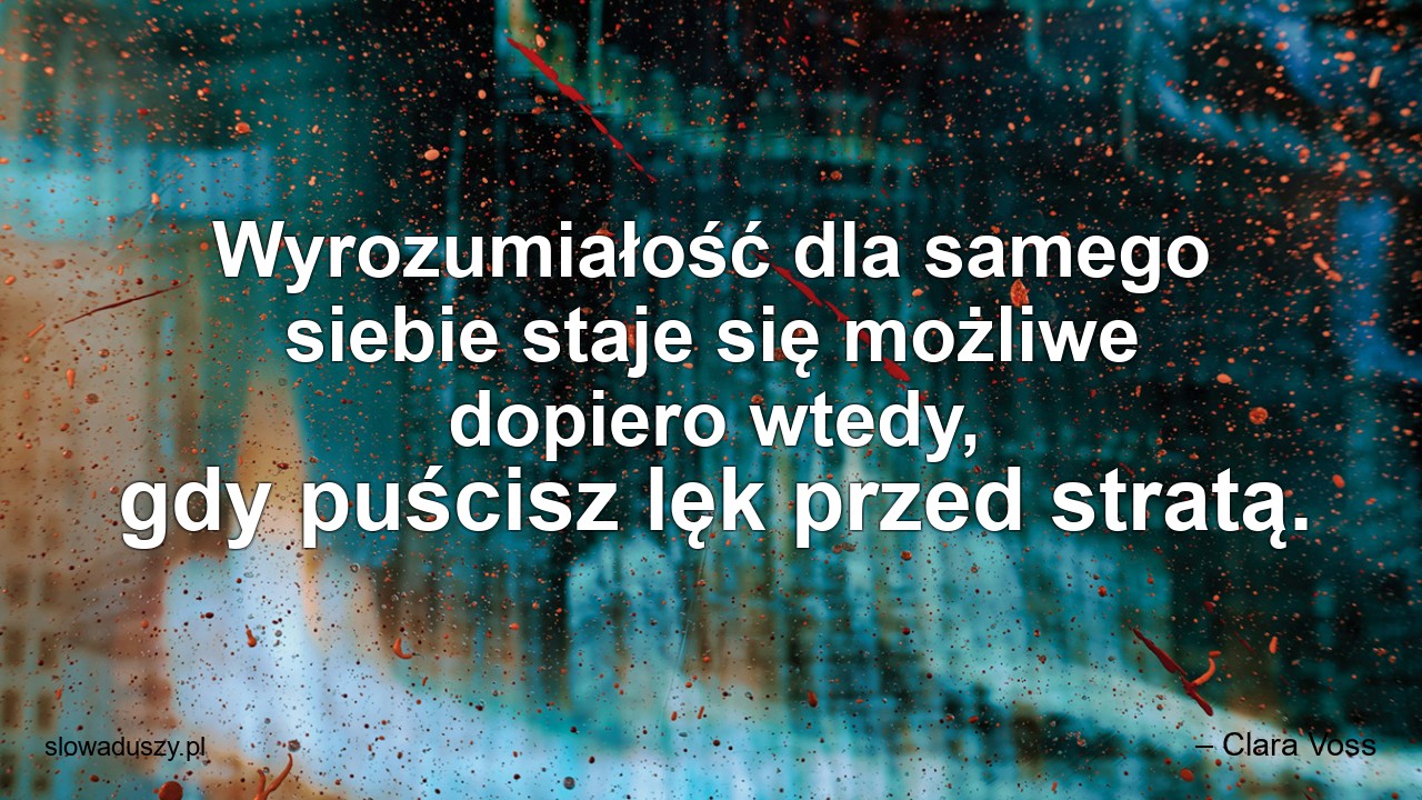 Wyrozumiałość dla samego siebie staje się możliwe dopiero wtedy,  gdy puścisz lęk przed stratą. - – Clara Voss