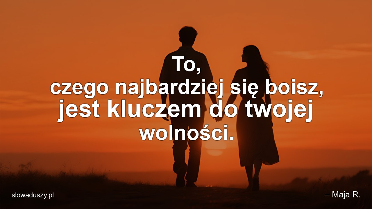 To,  czego najbardziej się boisz,  jest kluczem do twojej wolności. - – Maja R.