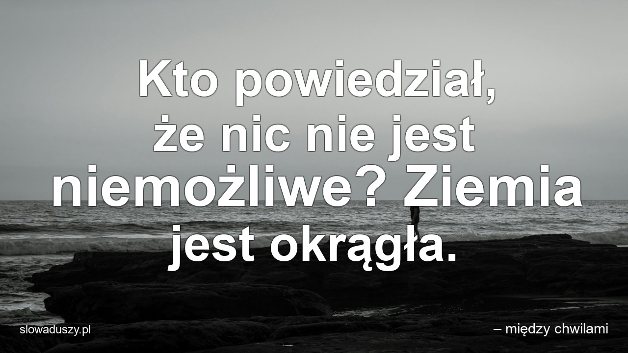 Kto powiedział,  że nic nie jest niemożliwe? Ziemia jest okrągła. - – między chwilami