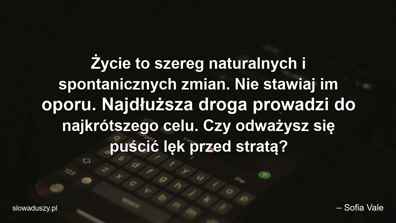 Życie to szereg naturalnych i spontanicznych zmian. Nie stawiaj im oporu. Najdłuższa droga prowadzi do najkrótszego celu. Czy odważysz się puścić lęk przed stratą?