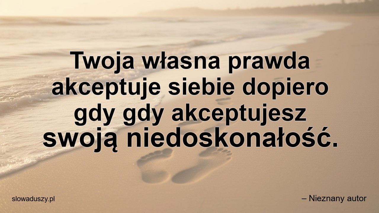 Twoja własna prawda akceptuje siebie dopiero gdy gdy akceptujesz swoją niedoskonałość. - – Nieznany autor