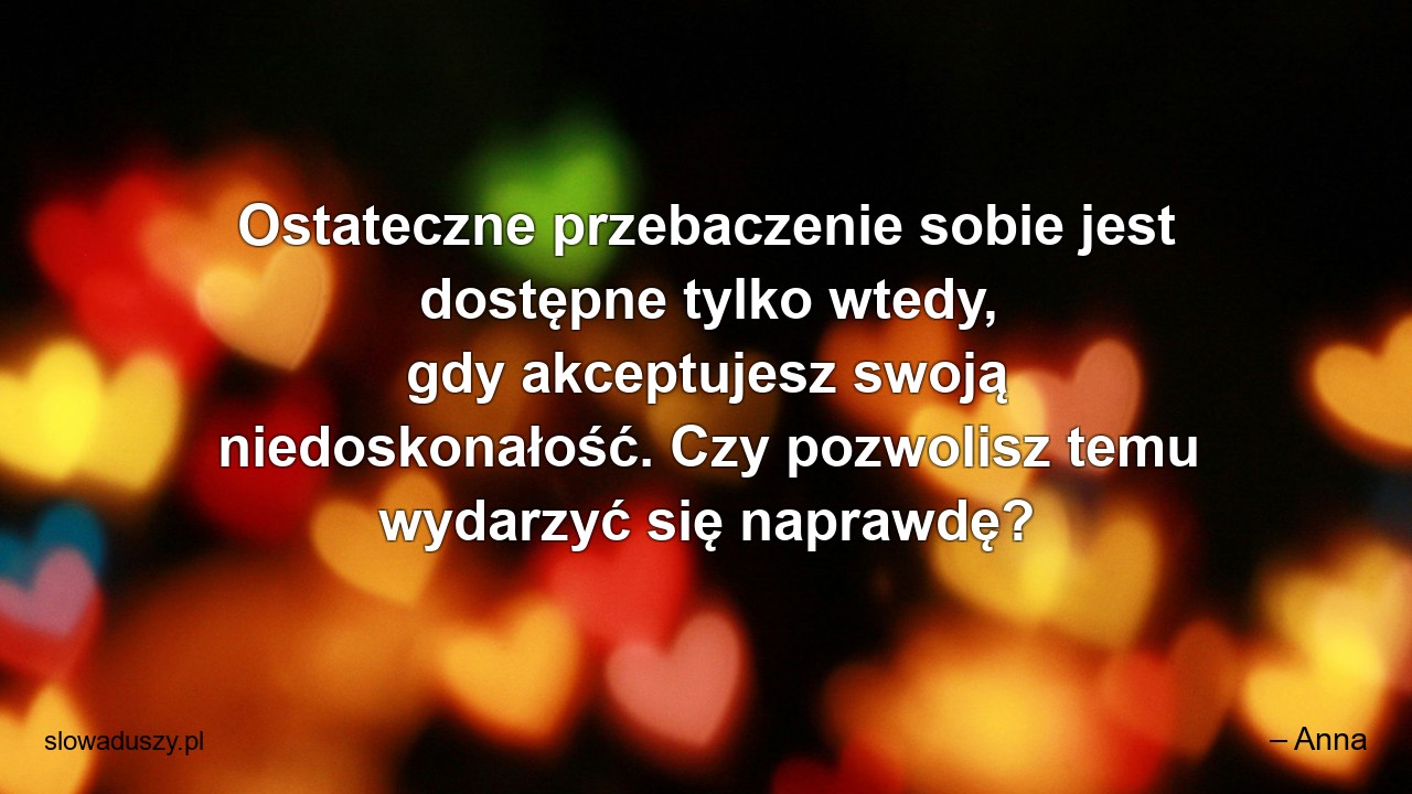 Ostateczne przebaczenie sobie jest dostępne tylko wtedy,  gdy akceptujesz swoją niedoskonałość. Czy pozwolisz temu wydarzyć się naprawdę? - – Anna