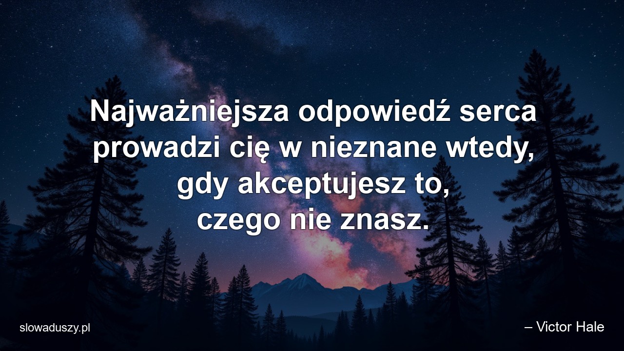 Najważniejsza odpowiedź serca prowadzi cię w nieznane wtedy,  gdy akceptujesz to,  czego nie znasz. - – Victor Hale