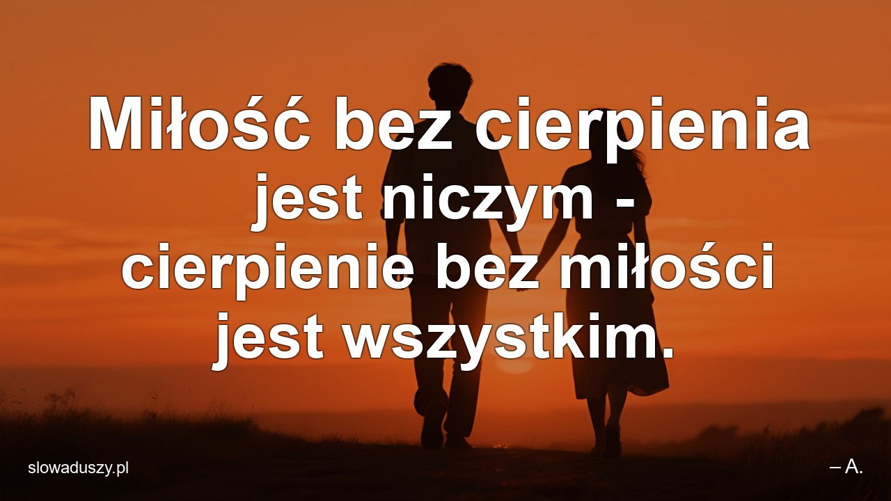 Miłość bez cierpienia jest niczym - cierpienie bez miłości jest wszystkim. - – A.