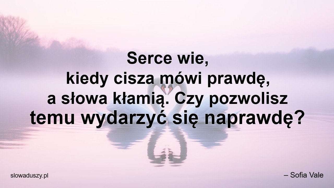 Serce wie,  kiedy cisza mówi prawdę,  a słowa kłamią. Czy pozwolisz temu wydarzyć się naprawdę? - – Sofia Vale