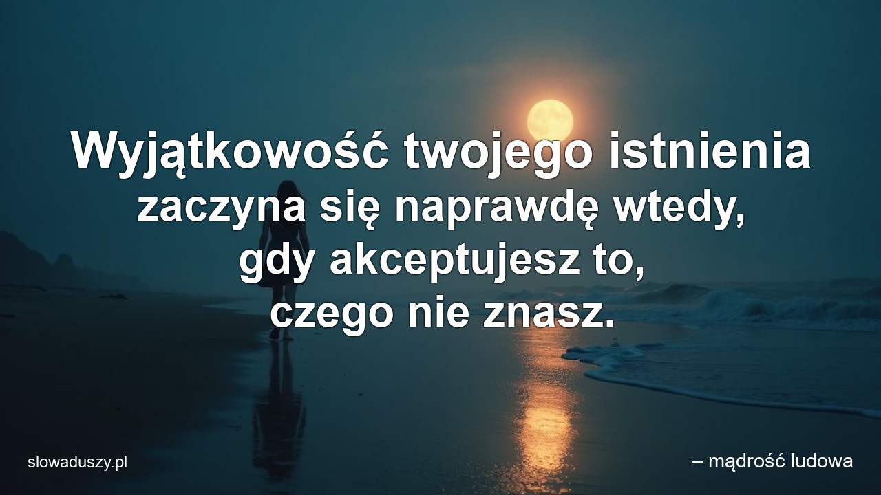 Wyjątkowość twojego istnienia zaczyna się naprawdę wtedy,  gdy akceptujesz to,  czego nie znasz. - – mądrość ludowa