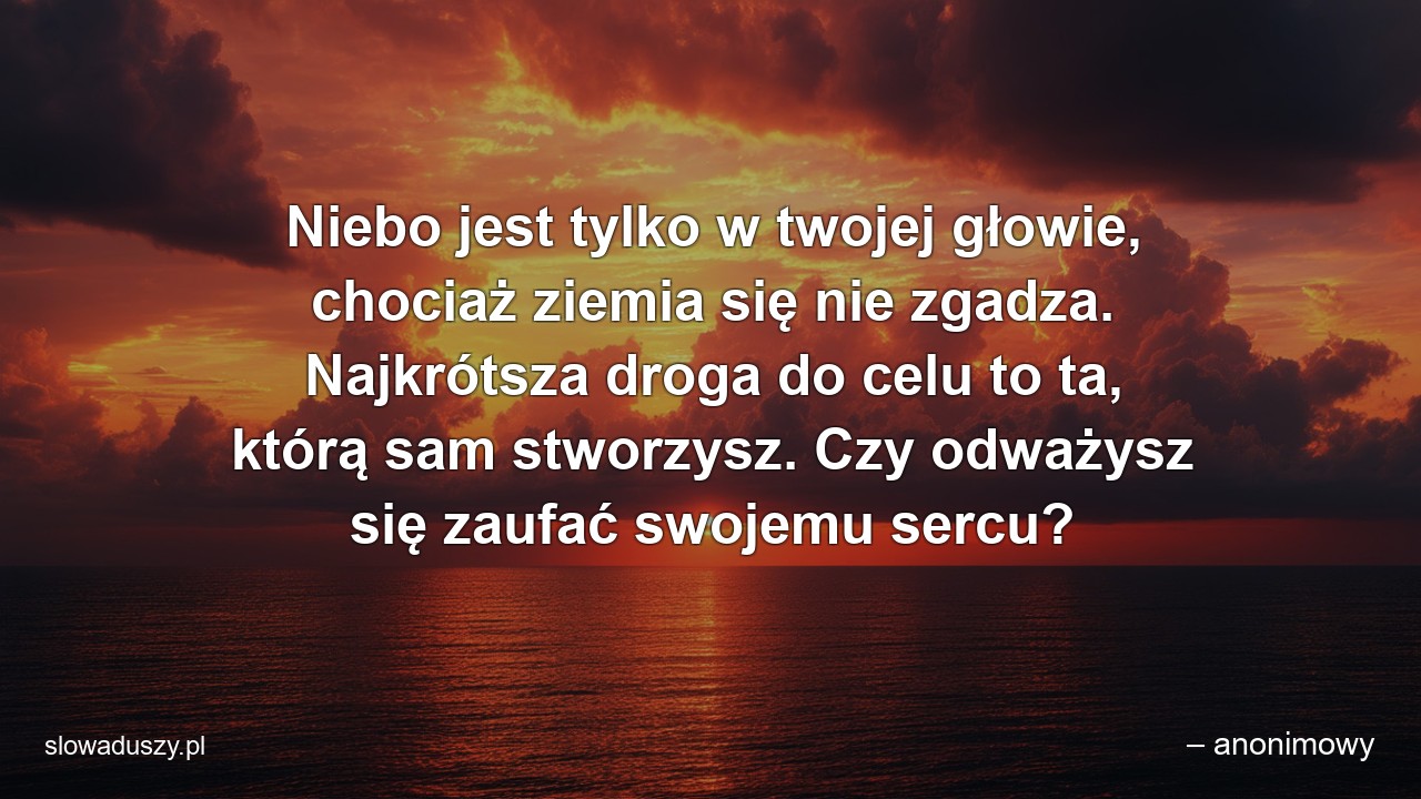Niebo jest tylko w twojej głowie,  chociaż ziemia się nie zgadza. Najkrótsza droga do celu to ta,  którą sam stworzysz. Czy odważysz się zaufać swojemu sercu? - – anonimowy