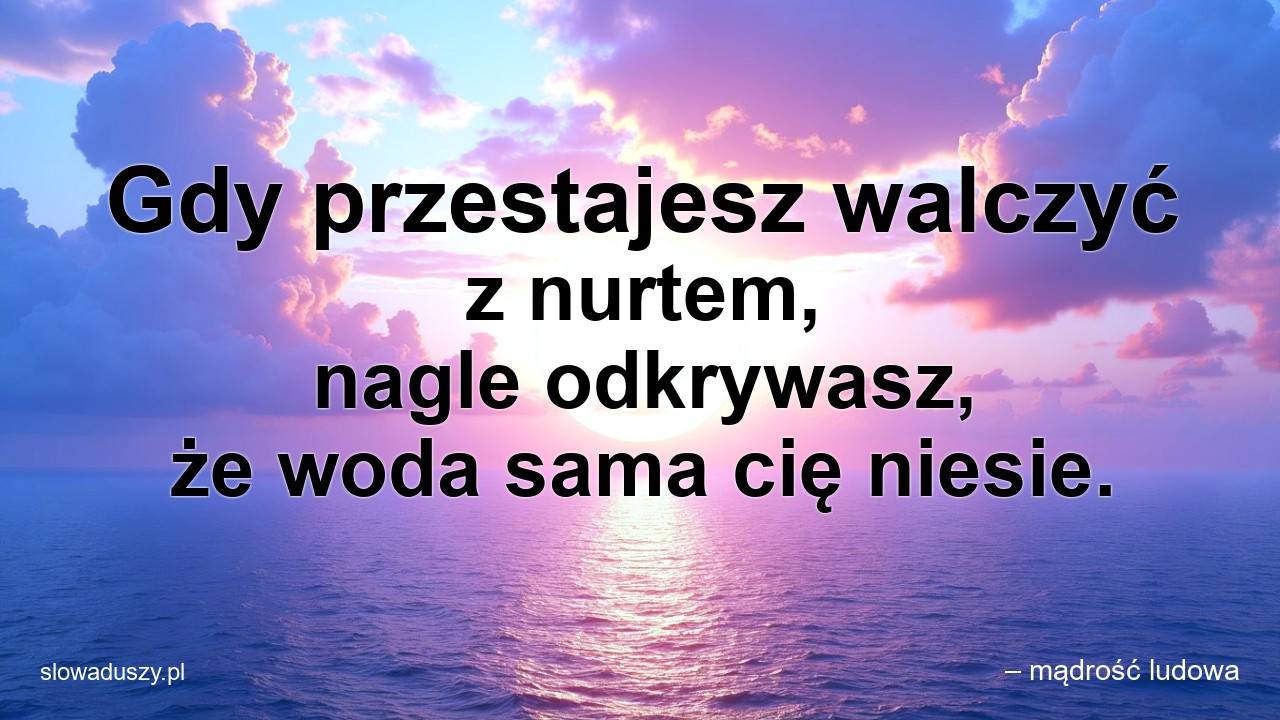 Gdy przestajesz walczyć z nurtem,  nagle odkrywasz,  że woda sama cię niesie. - – mądrość ludowa