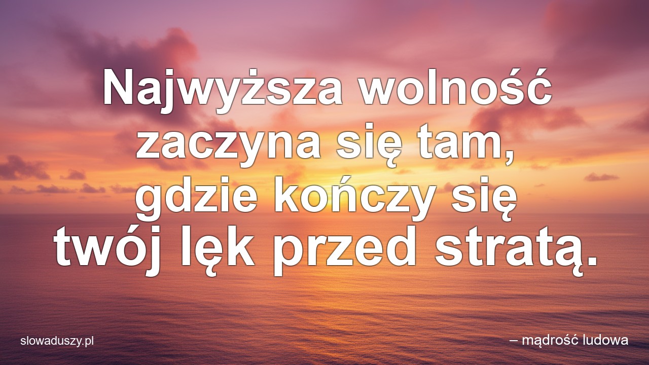 Najwyższa wolność zaczyna się tam,  gdzie kończy się twój lęk przed stratą.