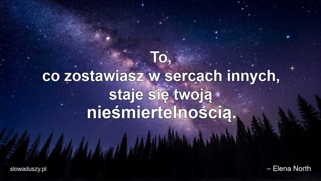 To,  co zostawiasz w sercach innych,  staje się twoją nieśmiertelnością.