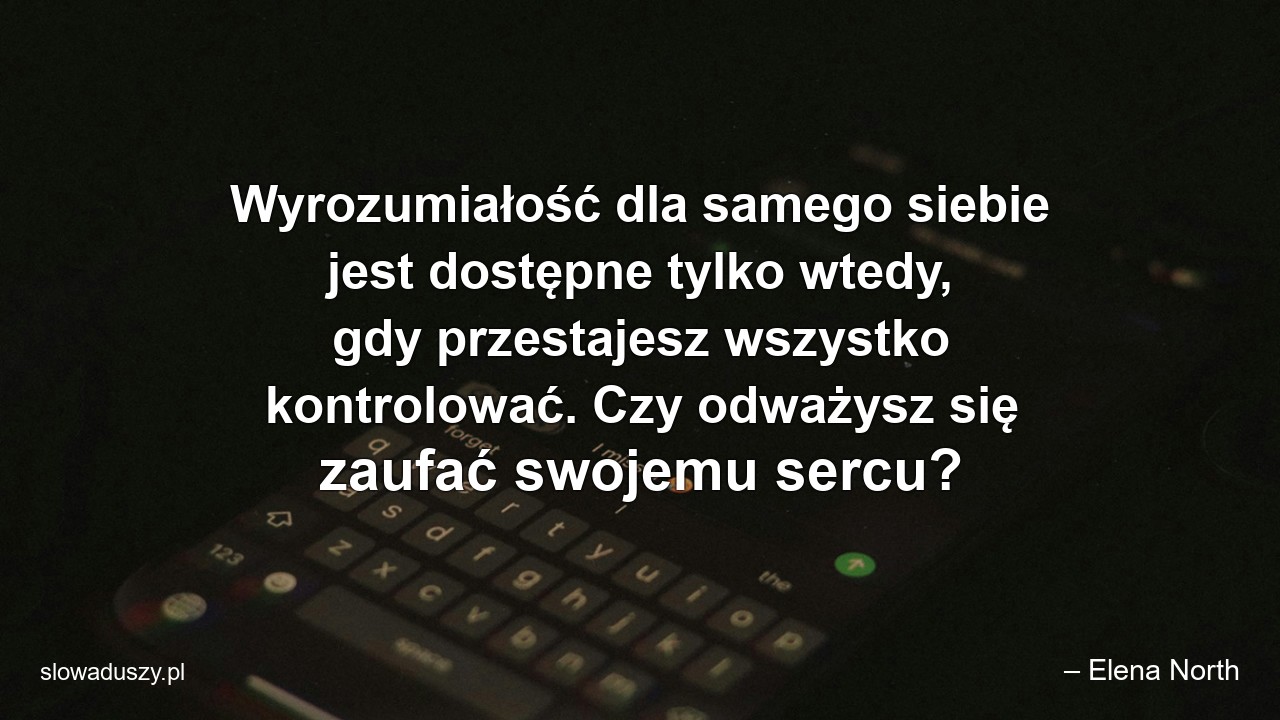 Wyrozumiałość dla samego siebie jest dostępne tylko wtedy,  gdy przestajesz wszystko kontrolować. Czy odważysz się zaufać swojemu sercu?