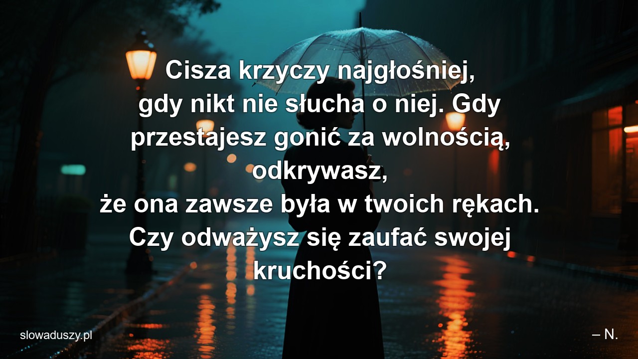 Cisza krzyczy najgłośniej,  gdy nikt nie słucha o niej. Gdy przestajesz gonić za wolnością,  odkrywasz,  że ona zawsze była w twoich rękach. Czy odważysz się zaufać swojej kruchości?