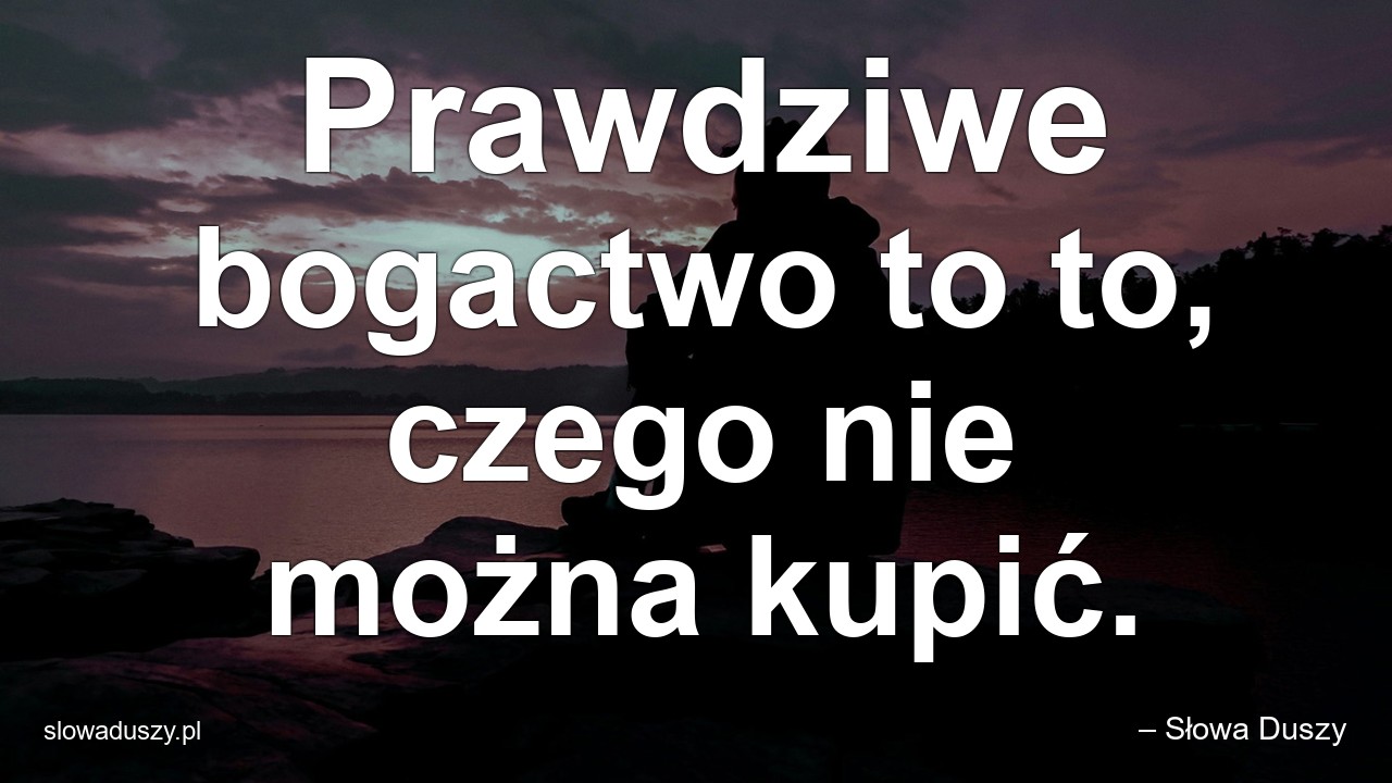 Prawdziwe bogactwo to to,  czego nie można kupić.