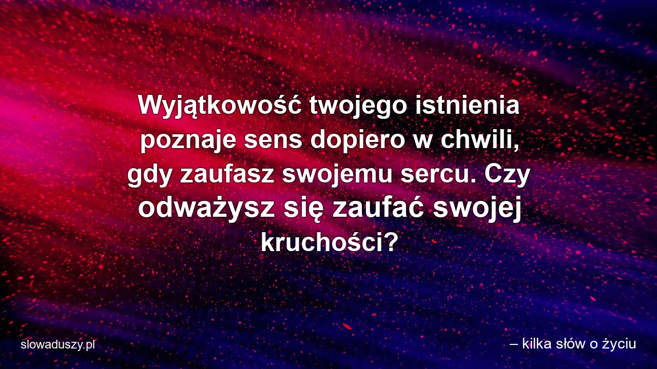 Wyjątkowość twojego istnienia poznaje sens dopiero w chwili,  gdy zaufasz swojemu sercu. Czy odważysz się zaufać swojej kruchości?