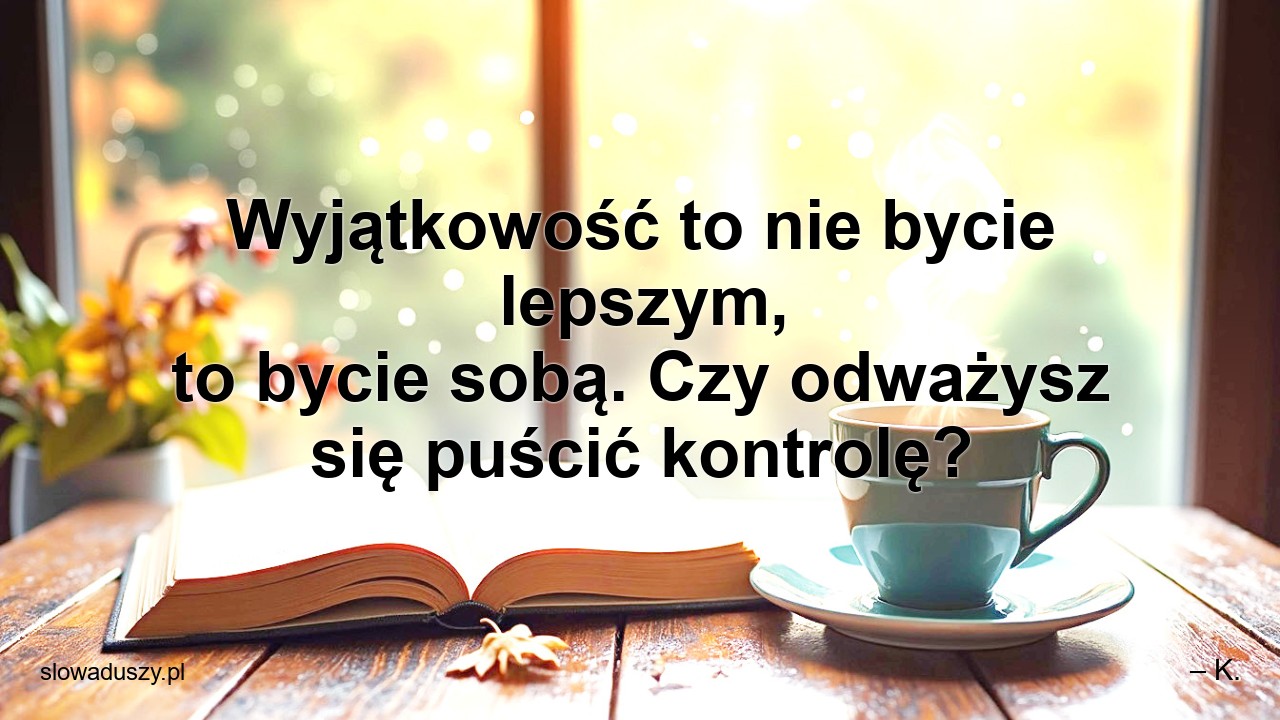 Wyjątkowość to nie bycie lepszym,  to bycie sobą. Czy odważysz się puścić kontrolę?