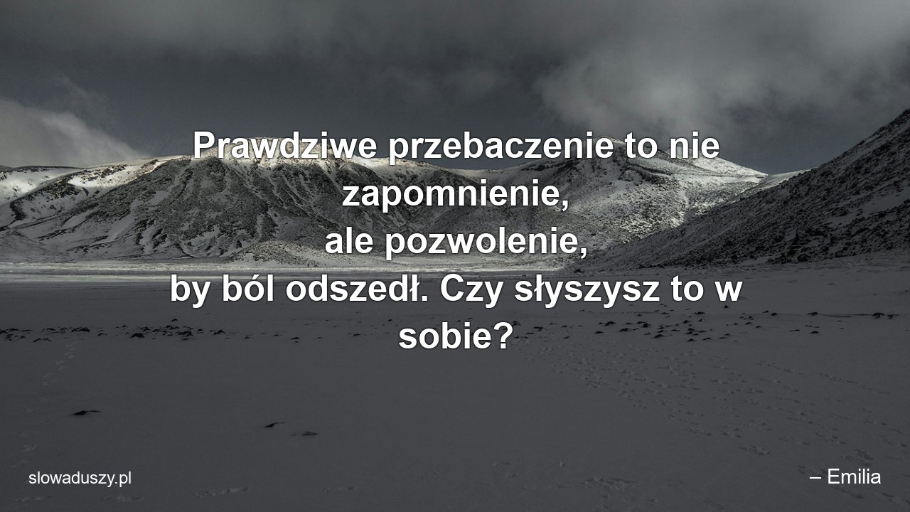 Prawdziwe przebaczenie to nie zapomnienie,  ale pozwolenie,  by ból odszedł. Czy słyszysz to w sobie? - – Emilia