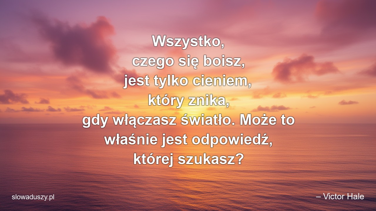 Wszystko,  czego się boisz,  jest tylko cieniem,  który znika,  gdy włączasz światło. Może to właśnie jest odpowiedź,  której szukasz? - – Victor Hale