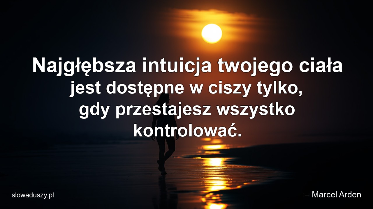 Najgłębsza intuicja twojego ciała jest dostępne w ciszy tylko,  gdy przestajesz wszystko kontrolować. - – Marcel Arden