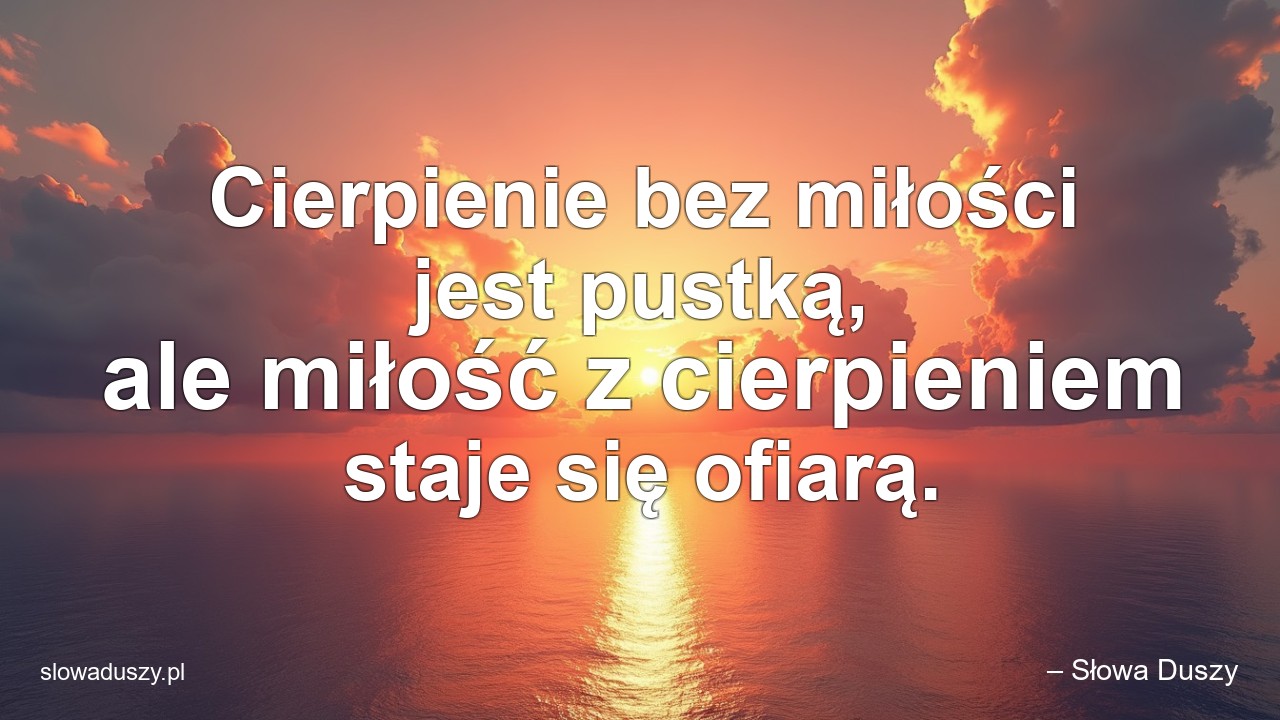Cierpienie bez miłości jest pustką,  ale miłość z cierpieniem staje się ofiarą. - – Słowa Duszy