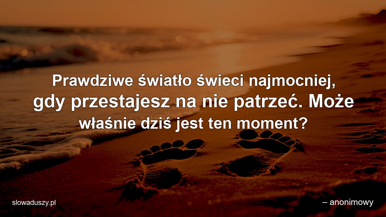 Prawdziwe światło świeci najmocniej,  gdy przestajesz na nie patrzeć. Może właśnie dziś jest ten moment? - – anonimowy