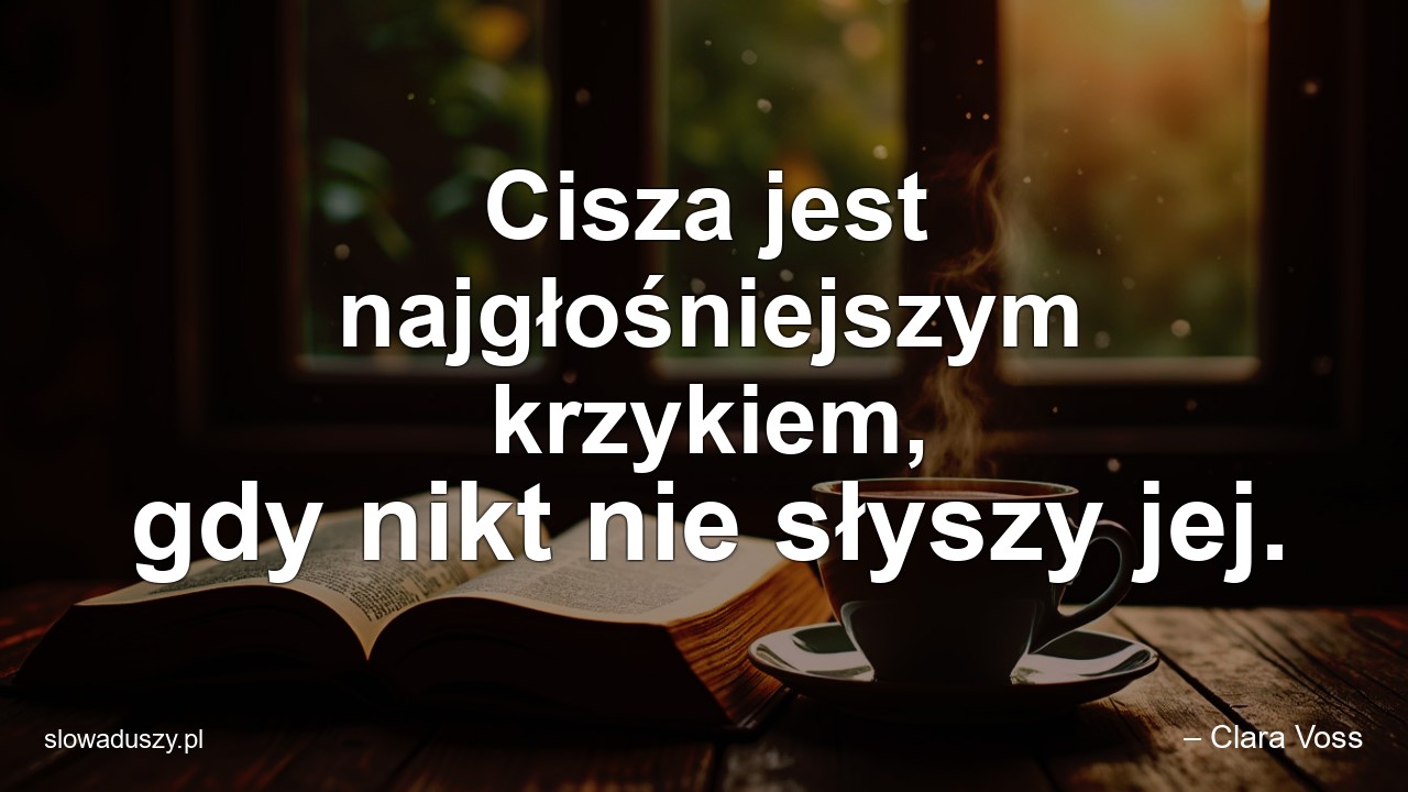 Cisza jest najgłośniejszym krzykiem,  gdy nikt nie słyszy jej. - – Clara Voss