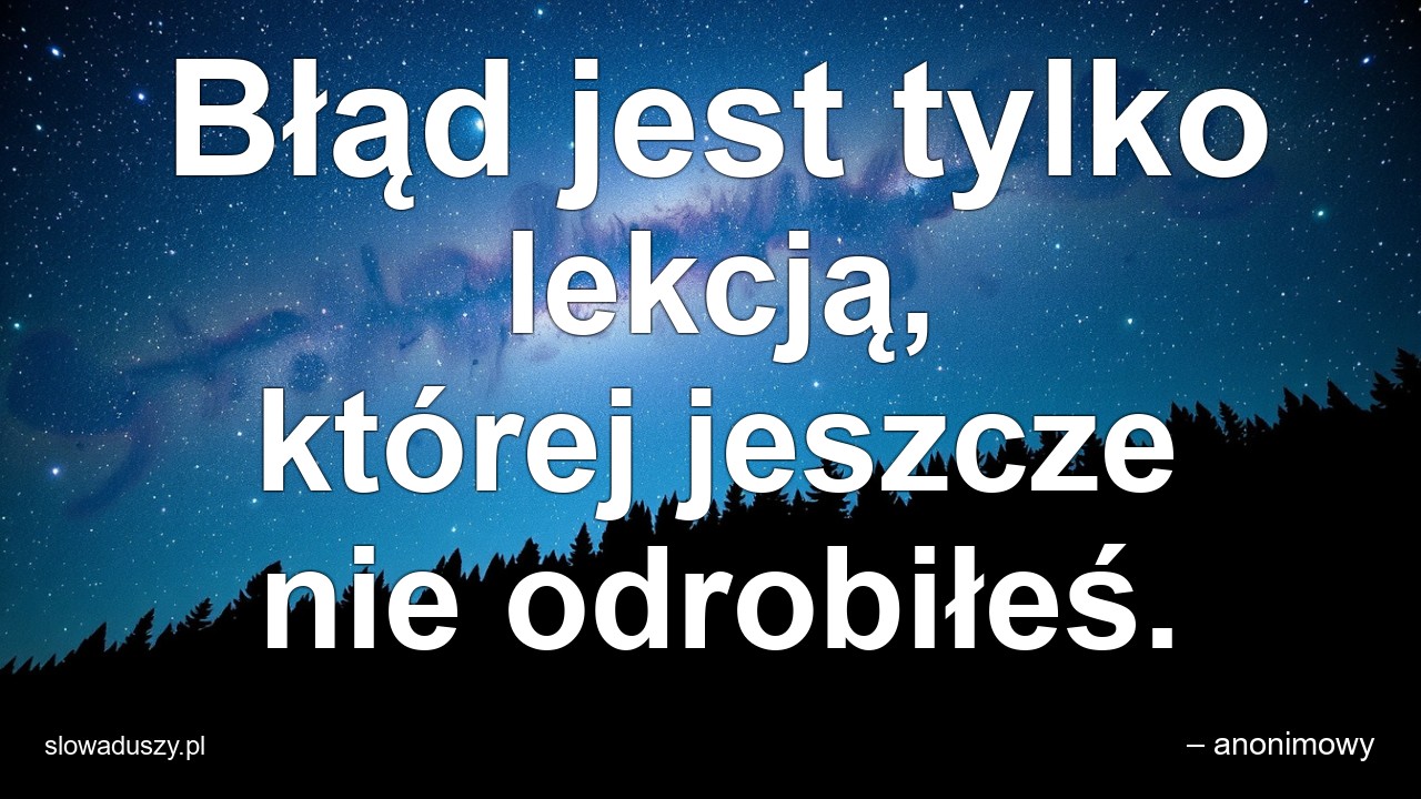 Błąd jest tylko lekcją,  której jeszcze nie odrobiłeś. - – anonimowy