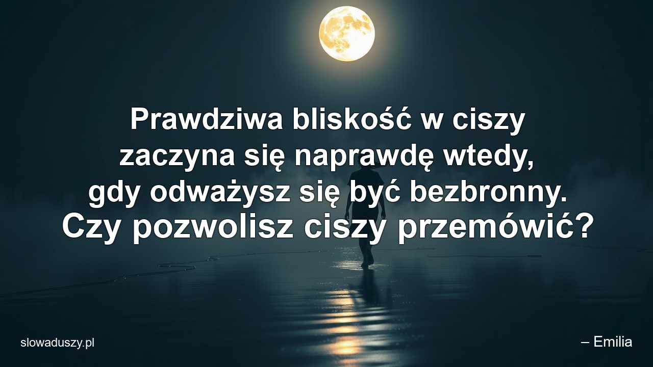 Prawdziwa bliskość w ciszy zaczyna się naprawdę wtedy,  gdy odważysz się być bezbronny. Czy pozwolisz ciszy przemówić?