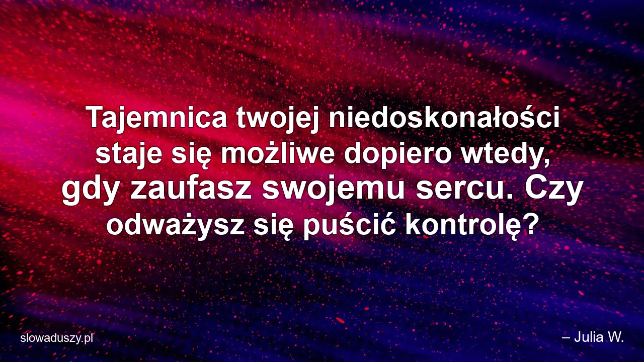 Tajemnica twojej niedoskonałości staje się możliwe dopiero wtedy,  gdy zaufasz swojemu sercu. Czy odważysz się puścić kontrolę?