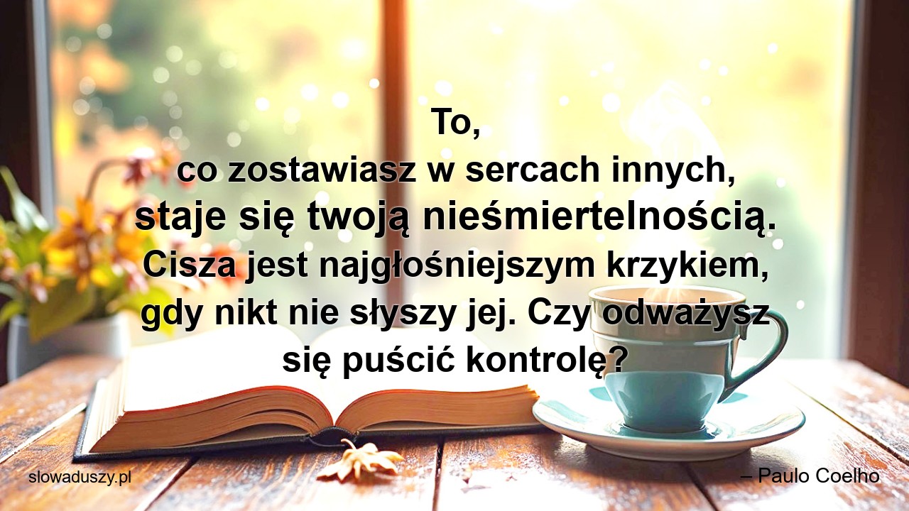 To,  co zostawiasz w sercach innych,  staje się twoją nieśmiertelnością. Cisza jest najgłośniejszym krzykiem,  gdy nikt nie słyszy jej. Czy odważysz się puścić kontrolę? - – Paulo Coelho