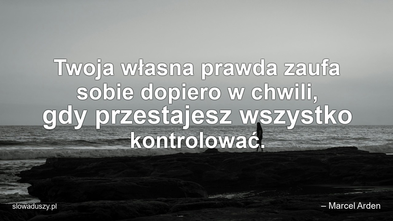 Twoja własna prawda zaufa sobie dopiero w chwili,  gdy przestajesz wszystko kontrolować. - – Marcel Arden
