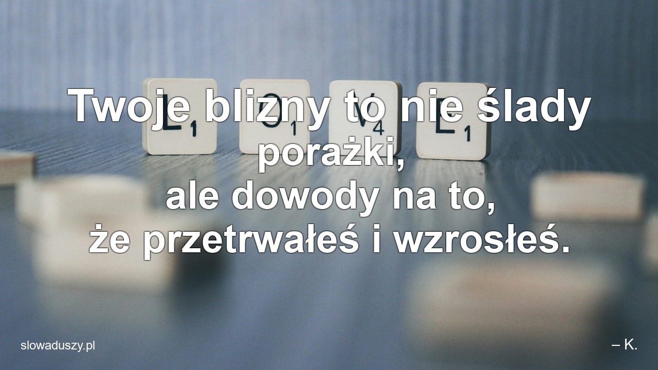 Twoje blizny to nie ślady porażki,  ale dowody na to,  że przetrwałeś i wzrosłeś. - – K.