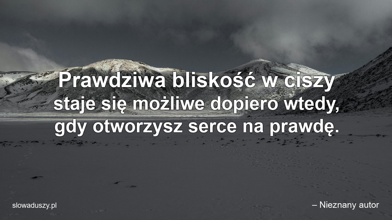 Prawdziwa bliskość w ciszy staje się możliwe dopiero wtedy,  gdy otworzysz serce na prawdę. - – Nieznany autor