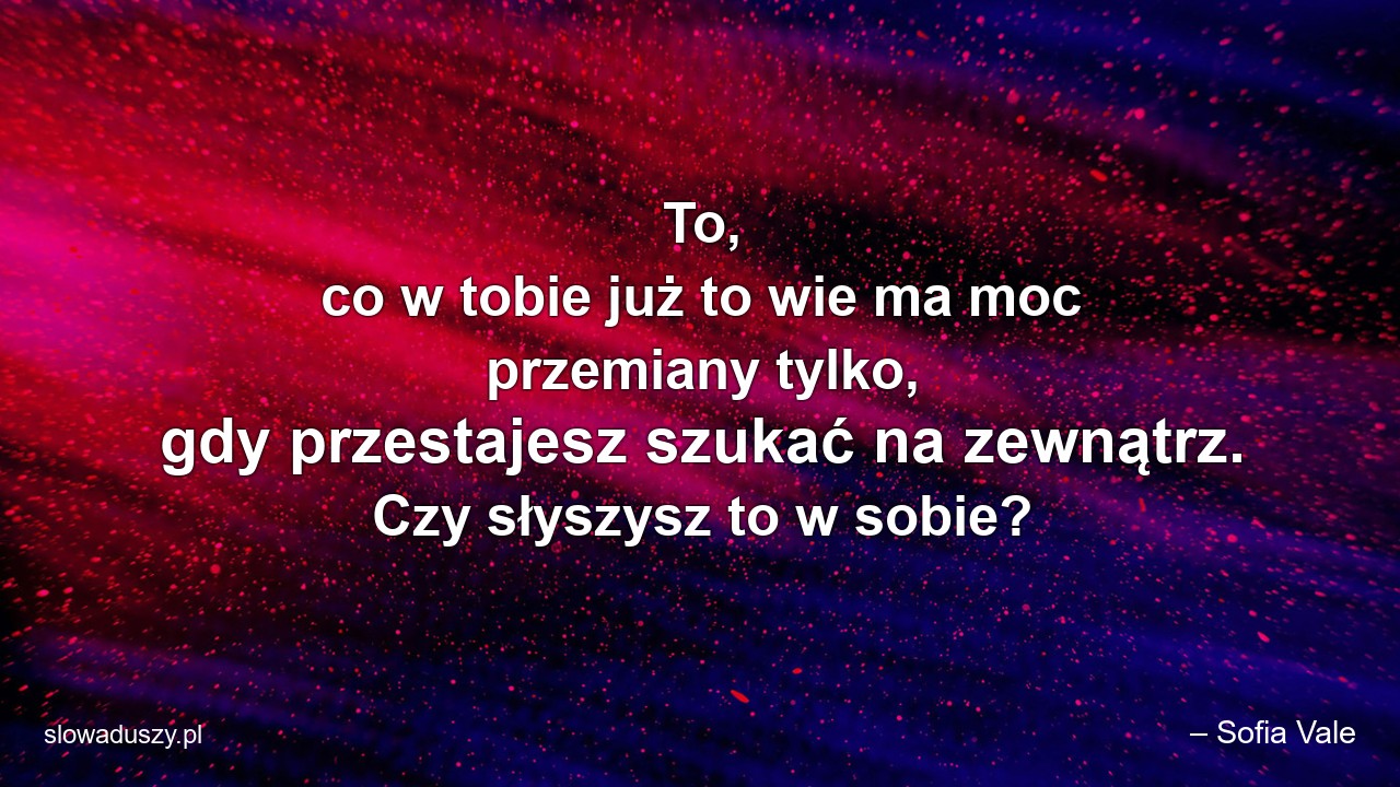 To,  co w tobie już to wie ma moc przemiany tylko,  gdy przestajesz szukać na zewnątrz. Czy słyszysz to w sobie? - – Sofia Vale