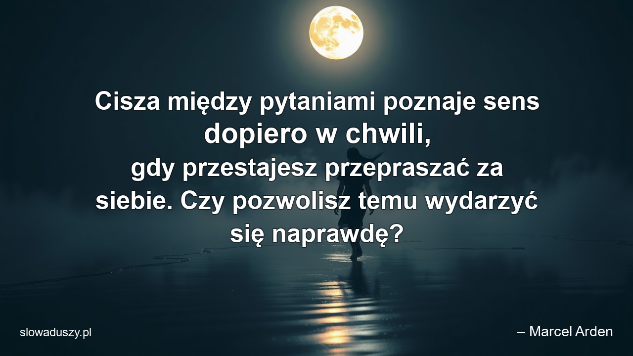 Cisza między pytaniami poznaje sens dopiero w chwili,  gdy przestajesz przepraszać za siebie. Czy pozwolisz temu wydarzyć się naprawdę? - – Marcel Arden