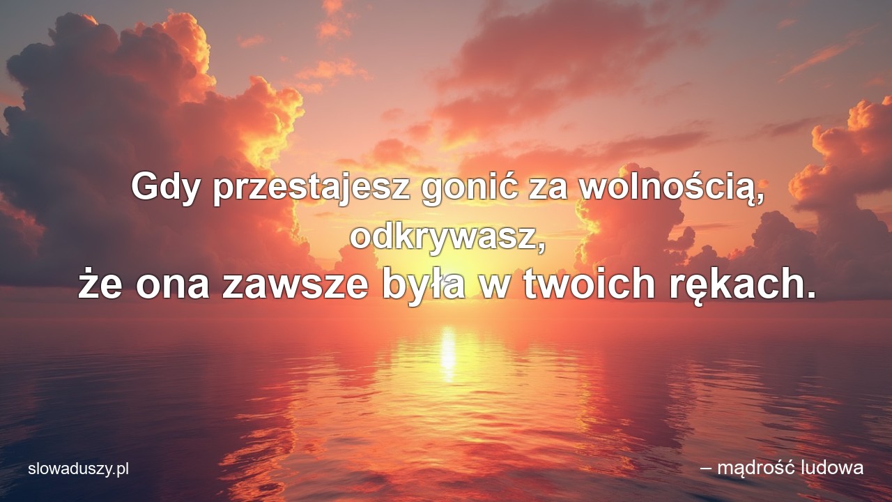 Gdy przestajesz gonić za wolnością,  odkrywasz,  że ona zawsze była w twoich rękach. - – mądrość ludowa
