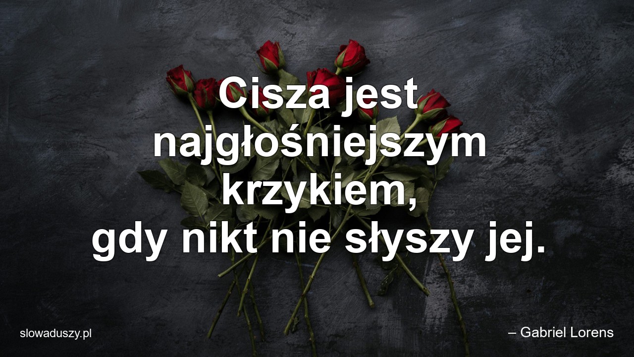 Cisza jest najgłośniejszym krzykiem,  gdy nikt nie słyszy jej. - – Gabriel Lorens