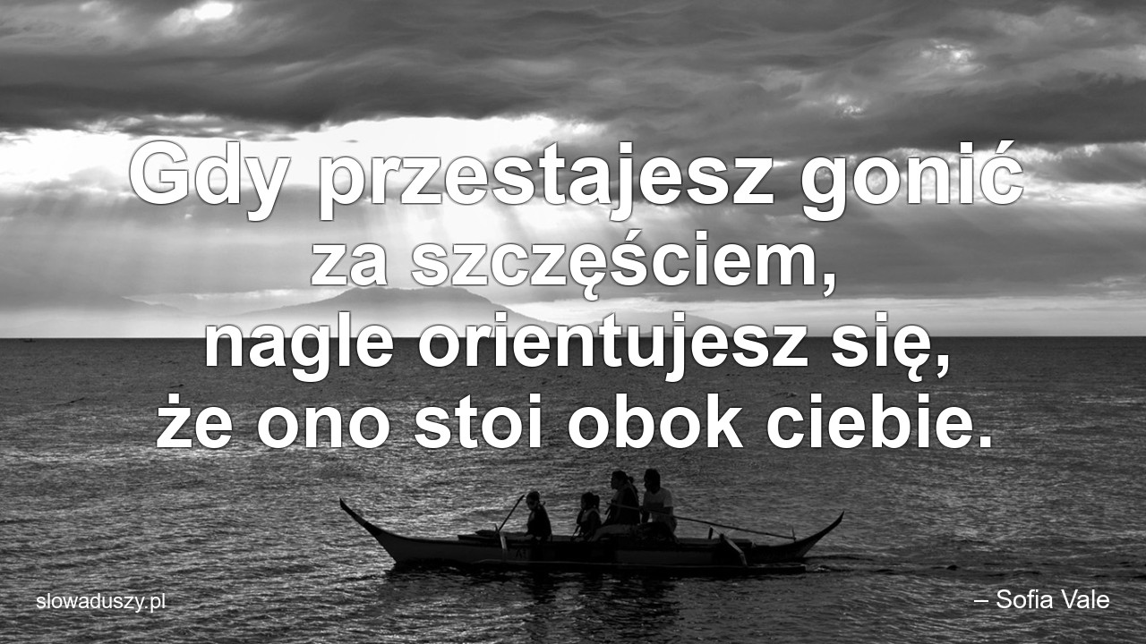 Gdy przestajesz gonić za szczęściem,  nagle orientujesz się,  że ono stoi obok ciebie. - – Sofia Vale