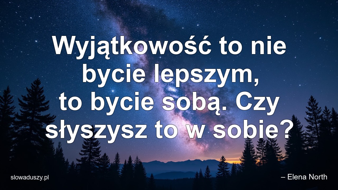 Wyjątkowość to nie bycie lepszym,  to bycie sobą. Czy słyszysz to w sobie? - – Elena North
