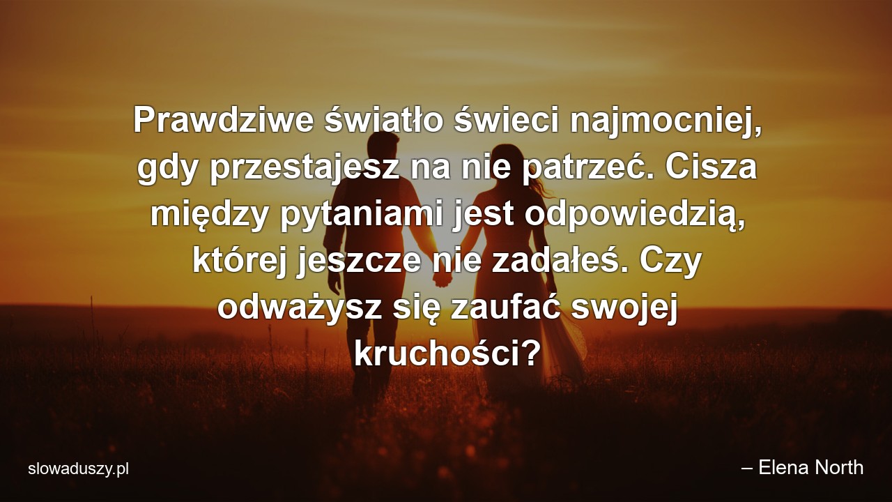 Prawdziwe światło świeci najmocniej,  gdy przestajesz na nie patrzeć. Cisza między pytaniami jest odpowiedzią,  której jeszcze nie zadałeś. Czy odważysz się zaufać swojej kruchości? - – Elena North